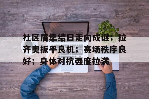 社区盾集结日走向成谜；拉齐奥扳平良机；赛场秩序良好；身体对抗强度拉满(铃木一辙摩天轮贴吧讨论)-电竞竞猜